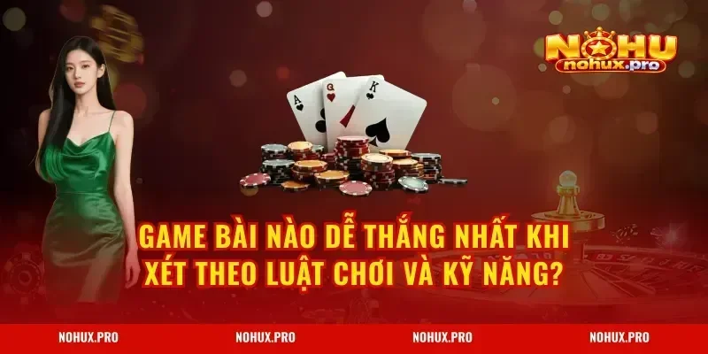 Game Bài Nào Dễ Thắng Nhất khi xét theo luật chơi và kỹ năng?