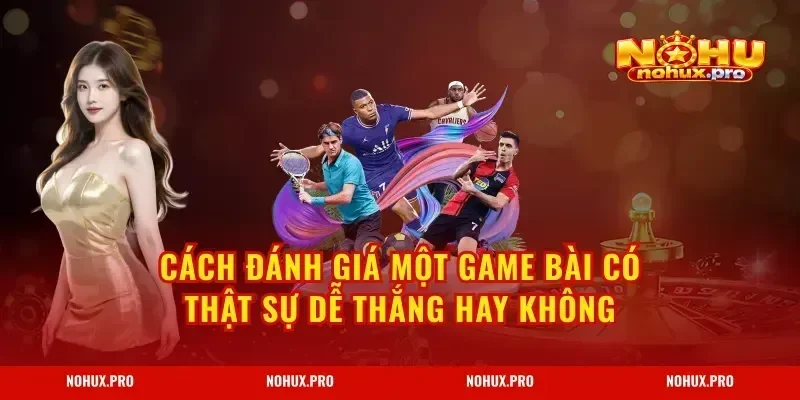 Cách đánh giá một game bài có thật sự dễ thắng hay không