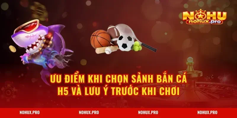 Ưu điểm khi chọn sảnh bắn cá H5 và lưu ý trước khi chơi