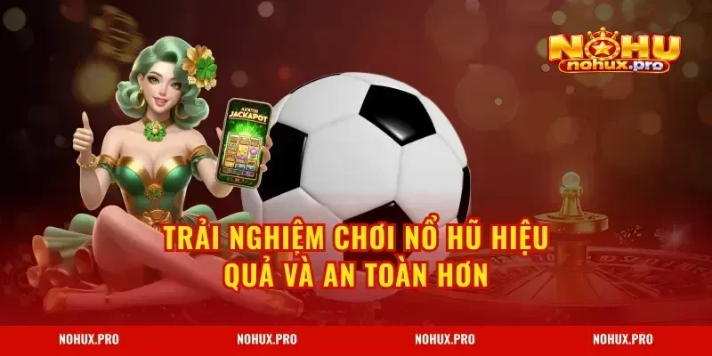 Trải nghiệm chơi nổ hũ hiệu quả và an toàn hơn