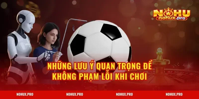 Những lưu ý quan trọng để không phạm lỗi khi chơi