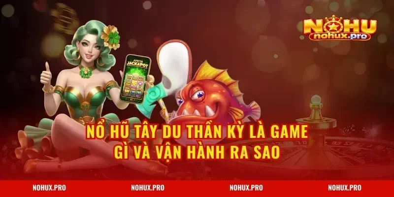 Nổ Hũ Tây Du Thần Kỳ là game gì và vận hành ra sao